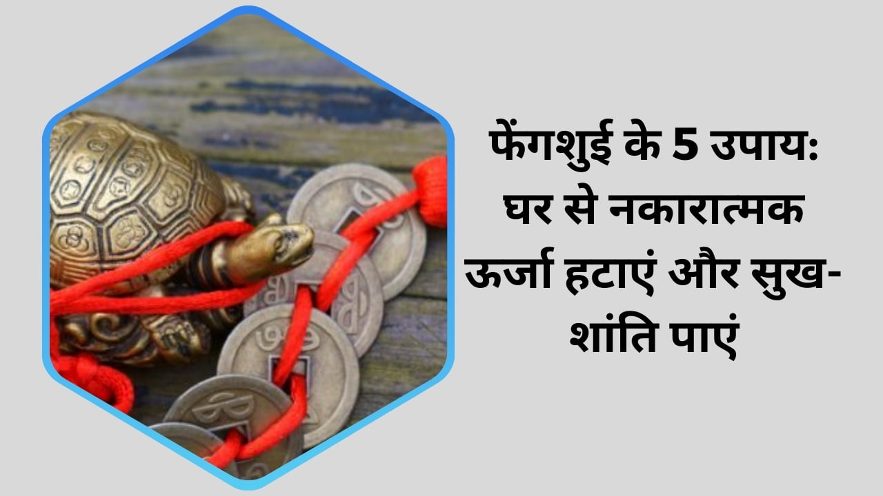 फेंगशुई के उपायों से घर में नकारात्मक ऊर्जा को हटाते हुए सुख-शांति का वातावरण