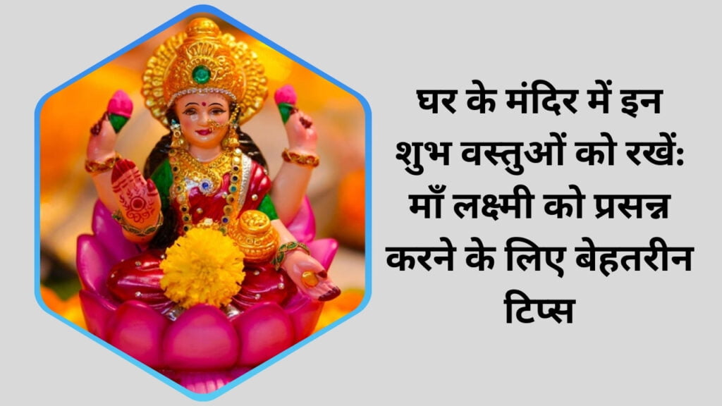 घर के मंदिर में रखी शुभ वस्तुएं माँ लक्ष्मी को प्रसन्न करने के लिए