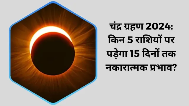चंद्र ग्रहण 2024: किन 5 राशियों पर पड़ेगा 15 दिनों तक नकारात्मक प्रभाव?
